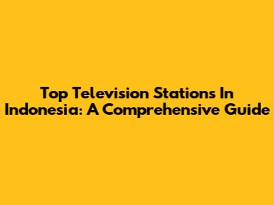 Top Television Stations In Indonesia: A Comprehensive Guide