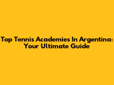 Top Tennis Academies In Argentina: Your Ultimate Guide