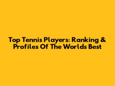 Top Tennis Players: Ranking & Profiles Of The World's Best