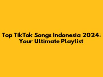 Top TikTok Songs Indonesia 2024: Your Ultimate Playlist