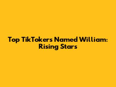 Top TikTokers Named William: Rising Stars