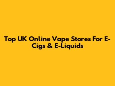 Top UK Online Vape Stores For E-Cigs & E-Liquids