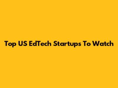 Top US EdTech Startups To Watch