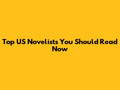 Top US Novelists You Should Read Now
