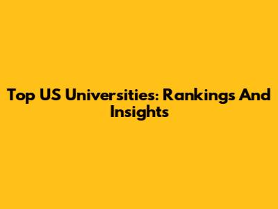 Top US Universities: Rankings And Insights