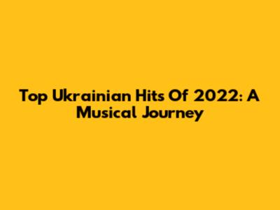 Top Ukrainian Hits Of 2022: A Musical Journey