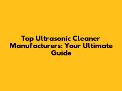 Top Ultrasonic Cleaner Manufacturers: Your Ultimate Guide