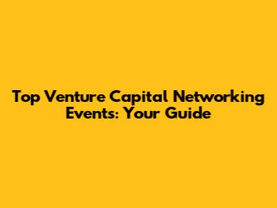Top Venture Capital Networking Events: Your Guide