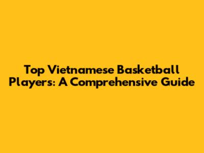 Top Vietnamese Basketball Players: A Comprehensive Guide