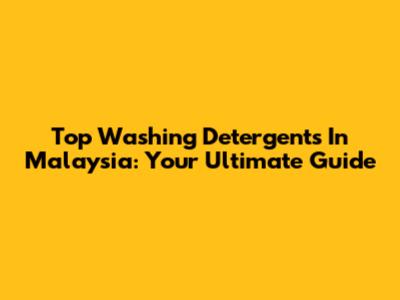 Top Washing Detergents In Malaysia: Your Ultimate Guide