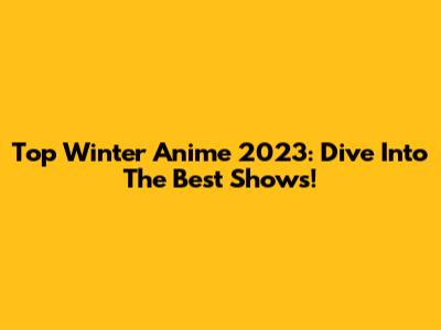 Top Winter Anime 2023: Dive Into The Best Shows!