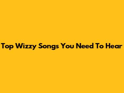 Top Wizzy Songs You Need To Hear