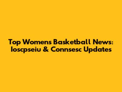 Top Women's Basketball News: Ioscpseiu & Connsesc Updates