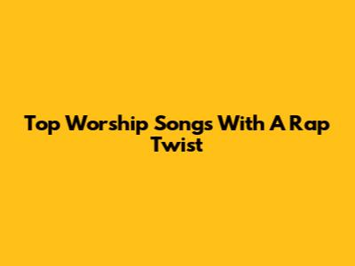 Top Worship Songs With A Rap Twist
