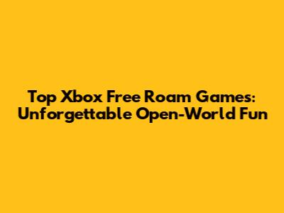 Top Xbox Free Roam Games: Unforgettable Open-World Fun