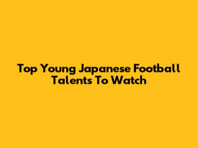 Top Young Japanese Football Talents To Watch