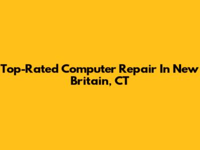 Top-Rated Computer Repair In New Britain, CT