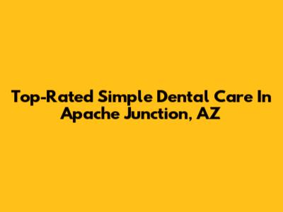 Top-Rated Simple Dental Care In Apache Junction, AZ