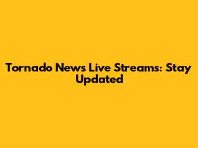 Tornado News Live Streams: Stay Updated