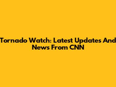Tornado Watch: Latest Updates And News From CNN