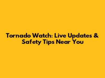 Tornado Watch: Live Updates & Safety Tips Near You