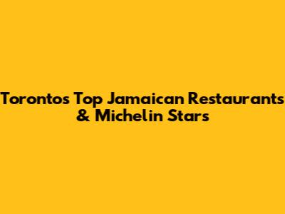 Toronto's Top Jamaican Restaurants & Michelin Stars