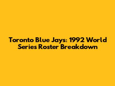 Toronto Blue Jays: 1992 World Series Roster Breakdown