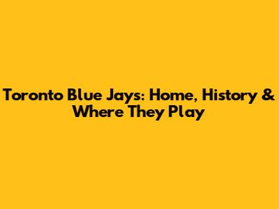 Toronto Blue Jays: Home, History & Where They Play