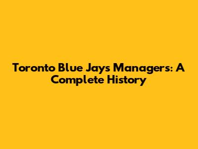Toronto Blue Jays Managers: A Complete History