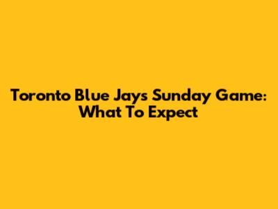 Toronto Blue Jays Sunday Game: What To Expect