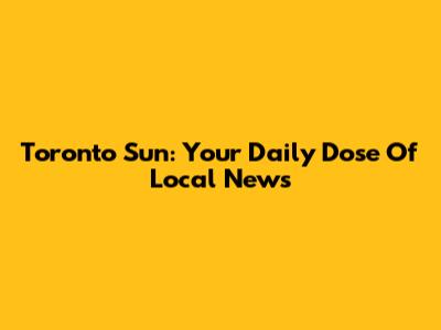 Toronto Sun: Your Daily Dose Of Local News