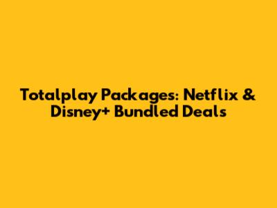 Totalplay Packages: Netflix & Disney+ Bundled Deals