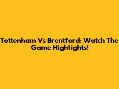 Tottenham Vs Brentford: Watch The Game Highlights!