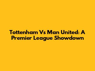 Tottenham Vs Man United: A Premier League Showdown