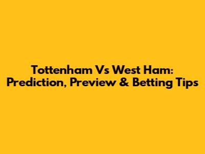 Tottenham Vs West Ham: Prediction, Preview & Betting Tips