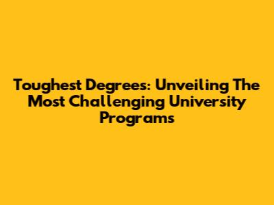 Toughest Degrees: Unveiling The Most Challenging University Programs
