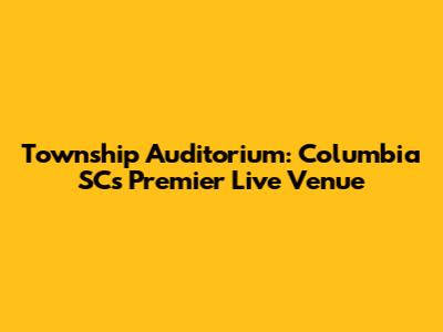 Township Auditorium: Columbia SC's Premier Live Venue