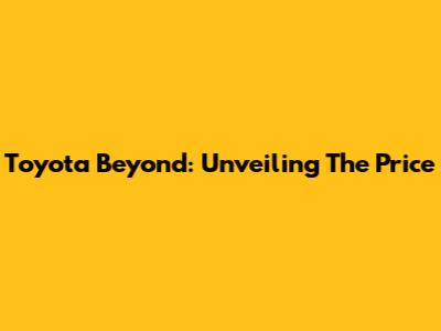 Toyota Beyond: Unveiling The Price