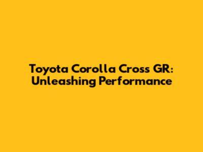 Toyota Corolla Cross GR: Unleashing Performance
