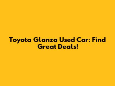 Toyota Glanza Used Car: Find Great Deals!
