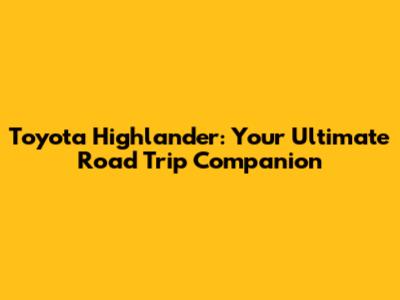 Toyota Highlander: Your Ultimate Road Trip Companion