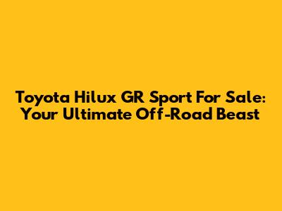Toyota Hilux GR Sport For Sale: Your Ultimate Off-Road Beast