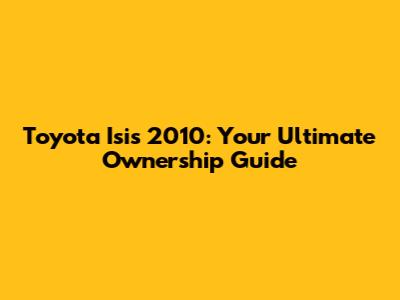 Toyota Isis 2010: Your Ultimate Ownership Guide