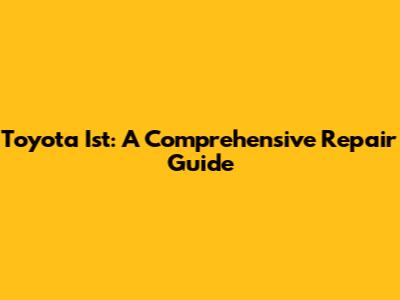 Toyota Ist: A Comprehensive Repair Guide