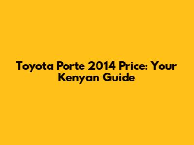 Toyota Porte 2014 Price: Your Kenyan Guide