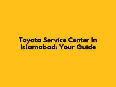 Toyota Service Center In Islamabad: Your Guide