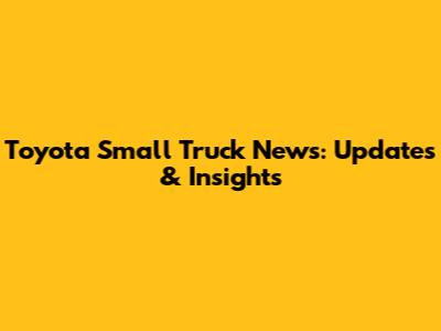 Toyota Small Truck News: Updates & Insights