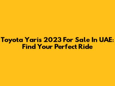Toyota Yaris 2023 For Sale In UAE: Find Your Perfect Ride