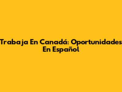 Trabaja En Canadá: Oportunidades En Español
