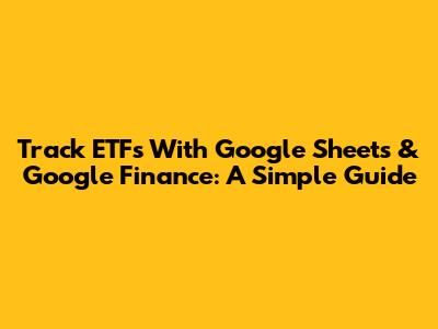 Track ETFs With Google Sheets & Google Finance: A Simple Guide
